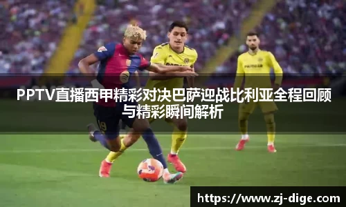 PPTV直播西甲精彩对决巴萨迎战比利亚全程回顾与精彩瞬间解析
